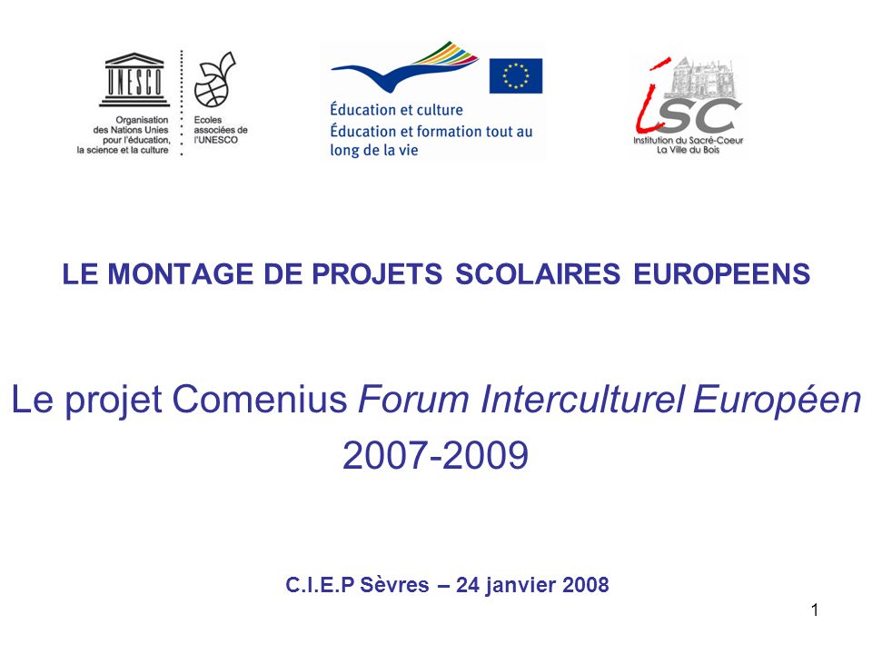 1 LE MONTAGE DE PROJETS SCOLAIRES EUROPEENS Le projet Comenius Forum Interculturel Européen C.I.E.P Sèvres – 24 janvier 2008