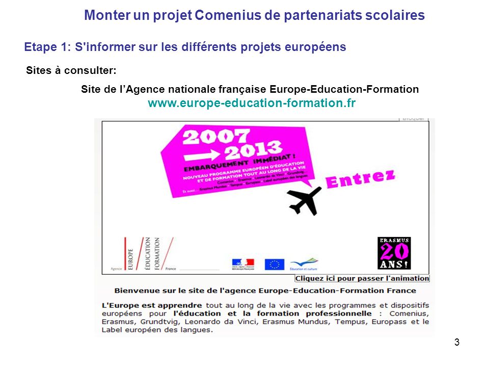 3 Monter un projet Comenius de partenariats scolaires Etape 1: S informer sur les différents projets européens Sites à consulter: Site de lAgence nationale française Europe-Education-Formation