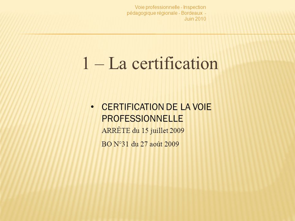 1 – La certification Voie professionnelle - Inspection pédagogique régionale - Bordeaux - Juin 2010 CERTIFICATION DE LA VOIE PROFESSIONNELLE ARRÊTE du 15 juillet 2009 BO N°31 du 27 août 2009