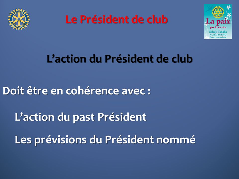 Le Président de club Laction du Président de club Doit être en cohérence avec : Laction du past Président Les prévisions du Président nommé