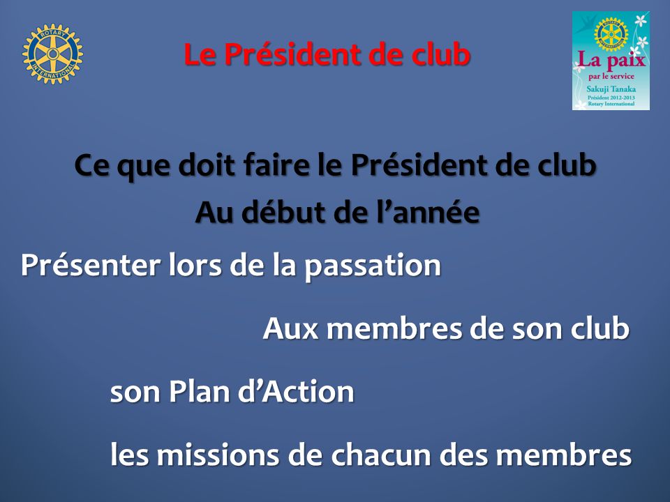 Le Président de club Ce que doit faire le Président de club Présenter lors de la passation Au début de lannée son Plan dAction les missions de chacun des membres Aux membres de son club