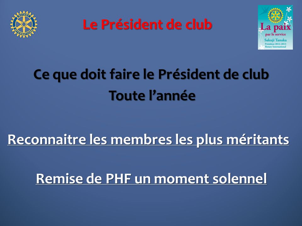 Le Président de club Ce que doit faire le Président de club Toute lannée Reconnaitre les membres les plus méritants Remise de PHF un moment solennel