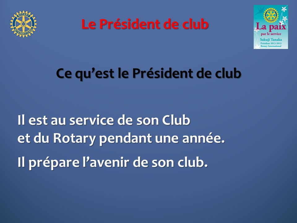 Le Président de club Ce quest le Président de club Il est au service de son Club et du Rotary pendant une année.