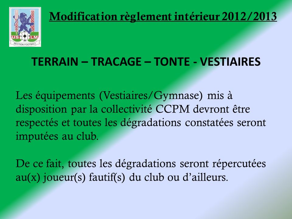 Modification règlement intérieur 2012/2013 Les équipements (Vestiaires/Gymnase) mis à disposition par la collectivité CCPM devront être respectés et toutes les dégradations constatées seront imputées au club.