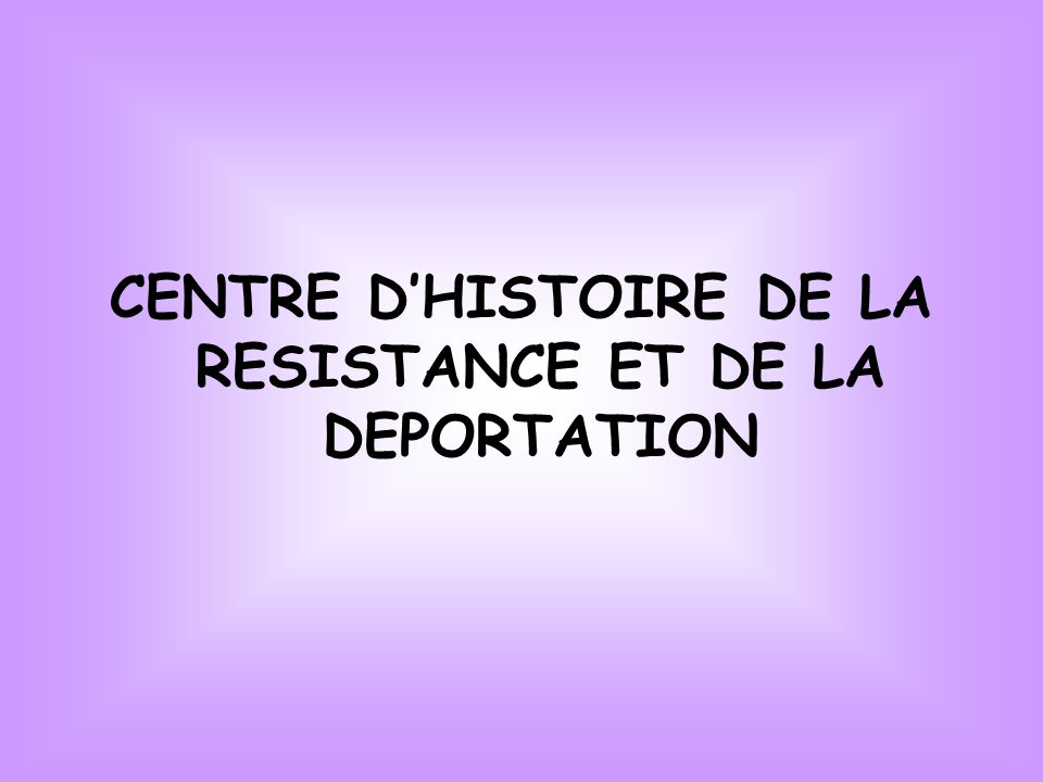 CENTRE DHISTOIRE DE LA RESISTANCE ET DE LA DEPORTATION