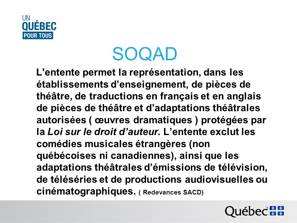 SOQAD L entente permet la représentation, dans les établissements denseignement, de pièces de théâtre, de traductions en français et en anglais de pièces de théâtre et dadaptations théâtrales autorisées ( œuvres dramatiques ) protégées par la Loi sur le droit dauteur.