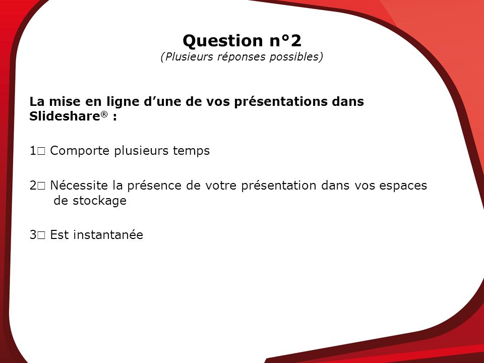 Question n°2 (Plusieurs réponses possibles) La mise en ligne dune de vos présentations dans Slideshare ® : 1 Comporte plusieurs temps 2 Nécessite la présence de votre présentation dans vos espaces de stockage 3 Est instantanée