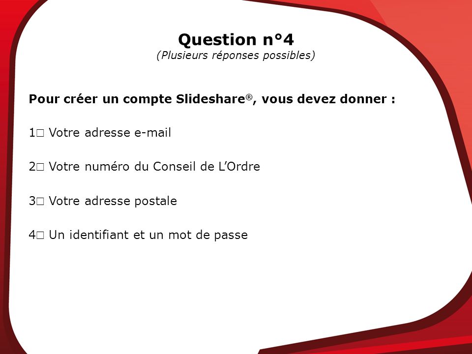 Question n°4 (Plusieurs réponses possibles) Pour créer un compte Slideshare ®, vous devez donner : 1 Votre adresse  2 Votre numéro du Conseil de LOrdre 3 Votre adresse postale 4 Un identifiant et un mot de passe