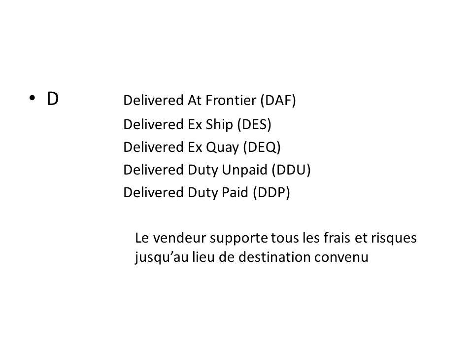 D Delivered At Frontier (DAF) Delivered Ex Ship (DES) Delivered Ex Quay (DEQ) Delivered Duty Unpaid (DDU) Delivered Duty Paid (DDP) Le vendeur supporte tous les frais et risques jusquau lieu de destination convenu