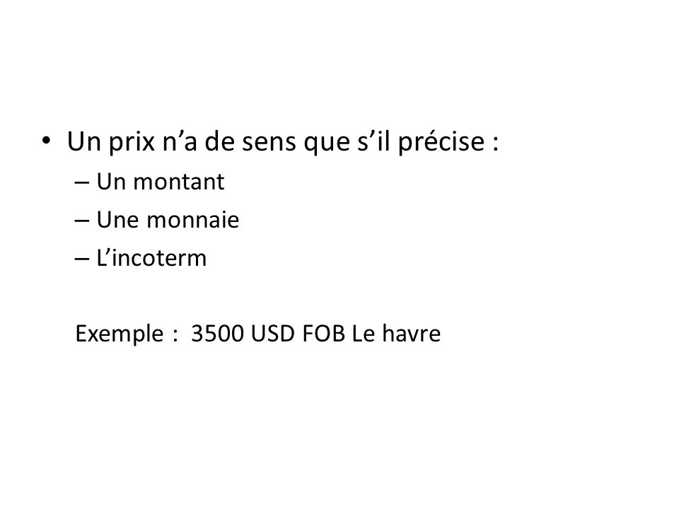 Un prix na de sens que sil précise : – Un montant – Une monnaie – Lincoterm Exemple : 3500 USD FOB Le havre