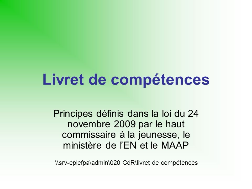 Livret de compétences Principes définis dans la loi du 24 novembre 2009 par le haut commissaire à la jeunesse, le ministère de lEN et le MAAP \\srv-eplefpa\admin\020 CdR\livret de compétences
