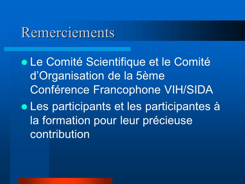 Remerciements Le Comité Scientifique et le Comité dOrganisation de la 5ème Conférence Francophone VIH/SIDA Les participants et les participantes à la formation pour leur précieuse contribution