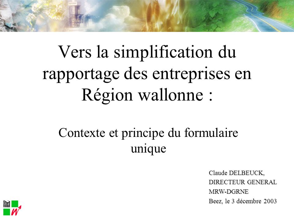Contexte et principe du formulaire unique Vers la simplification du rapportage des entreprises en Région wallonne : Claude DELBEUCK, DIRECTEUR GENERAL MRW-DGRNE Beez, le 3 décembre 2003
