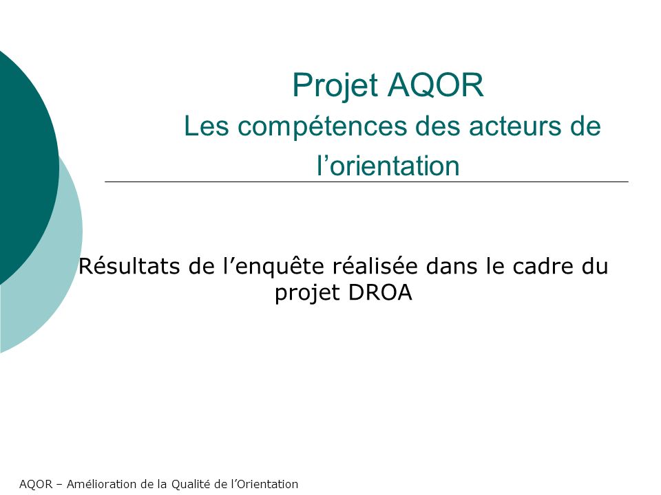 AQOR – Amélioration de la Qualité de lOrientation Projet AQOR Les compétences des acteurs de lorientation Résultats de lenquête réalisée dans le cadre du projet DROA