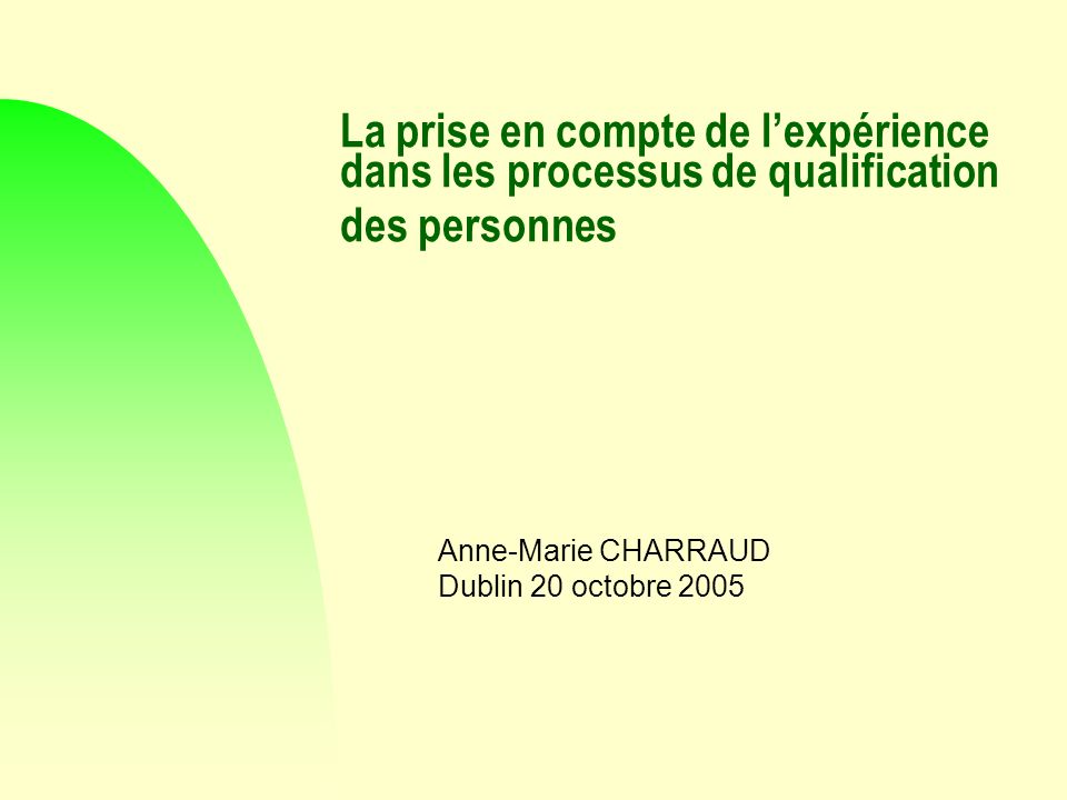 La prise en compte de lexpérience dans les processus de qualification des personnes Anne-Marie CHARRAUD Dublin 20 octobre 2005