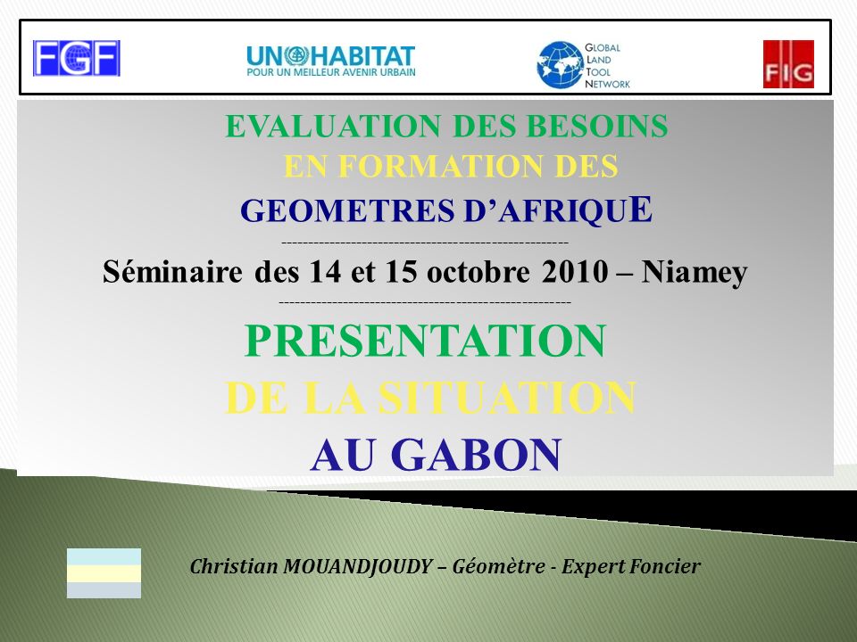 EVALUATION DES BESOINS EN FORMATION DES GEOMETRES DAFRIQU E Séminaire des 14 et 15 octobre 2010 – Niamey PRESENTATION DE LA SITUATION AU GABON Christian MOUANDJOUDY – Géomètre - Expert Foncier