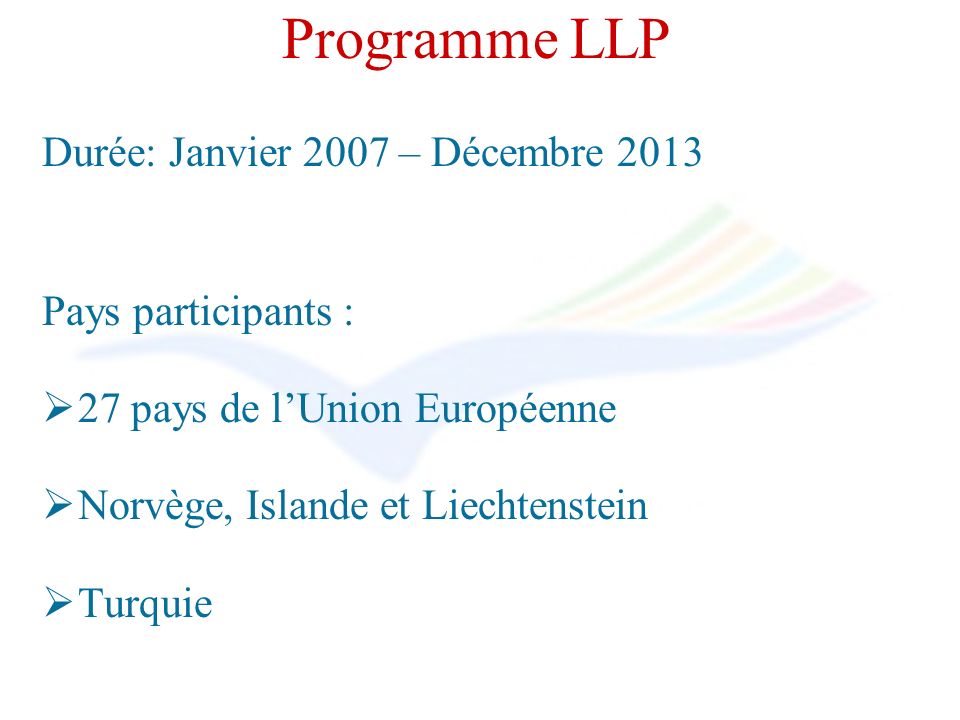 Programme LLP Durée: Janvier 2007 – Décembre 2013 Pays participants : 27 pays de lUnion Européenne Norvège, Islande et Liechtenstein Turquie