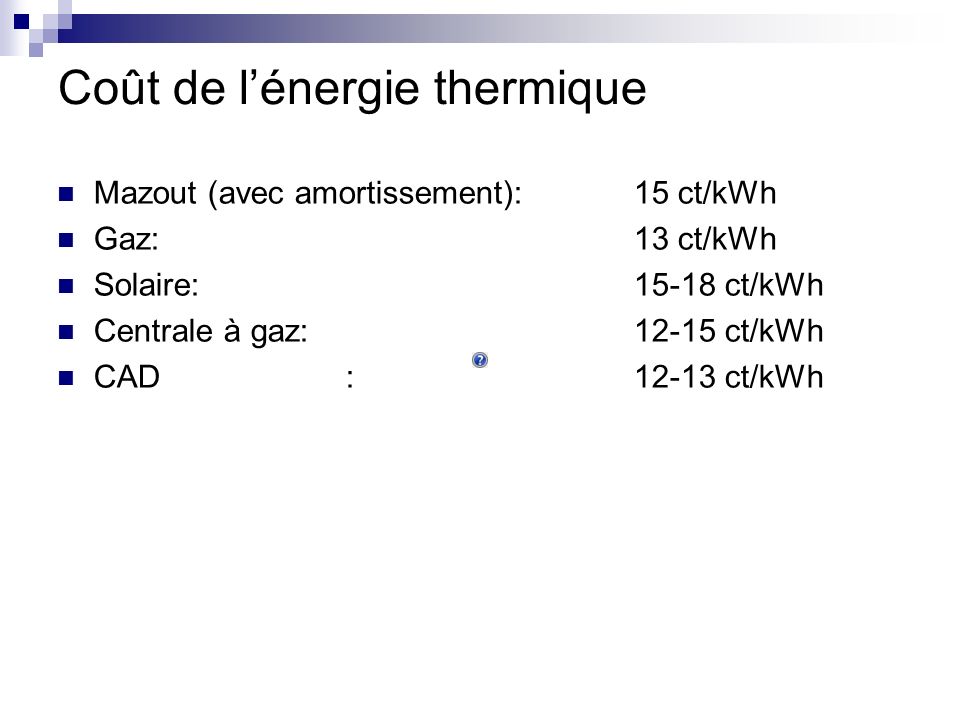 Coût de lénergie thermique Mazout (avec amortissement):15 ct/kWh Gaz:13 ct/kWh Solaire:15-18 ct/kWh Centrale à gaz:12-15 ct/kWh CAD:12-13 ct/kWh