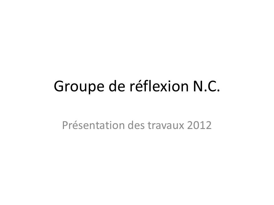 Groupe de réflexion N.C. Présentation des travaux 2012
