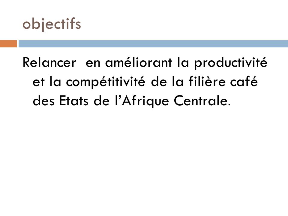 objectifs Relancer en améliorant la productivité et la compétitivité de la filière café des Etats de lAfrique Centrale.