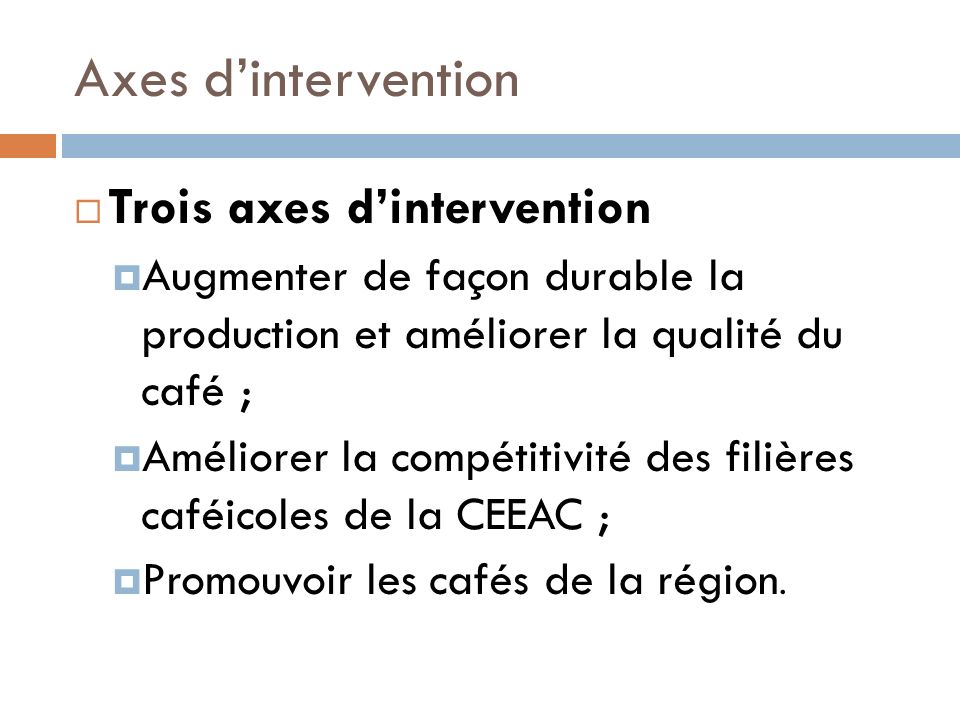 Axes dintervention Trois axes dintervention Augmenter de façon durable la production et améliorer la qualité du café ; Améliorer la compétitivité des filières caféicoles de la CEEAC ; Promouvoir les cafés de la région.