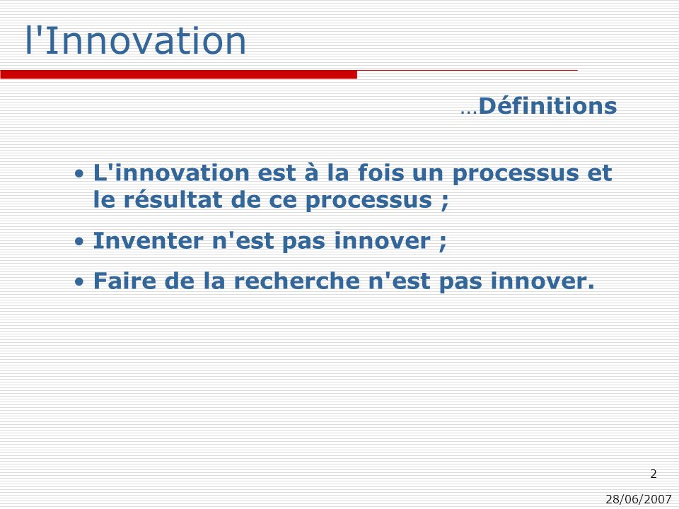 28/06/ l Innovation L innovation est à la fois un processus et le résultat de ce processus ; Inventer n est pas innover ; Faire de la recherche n est pas innover.