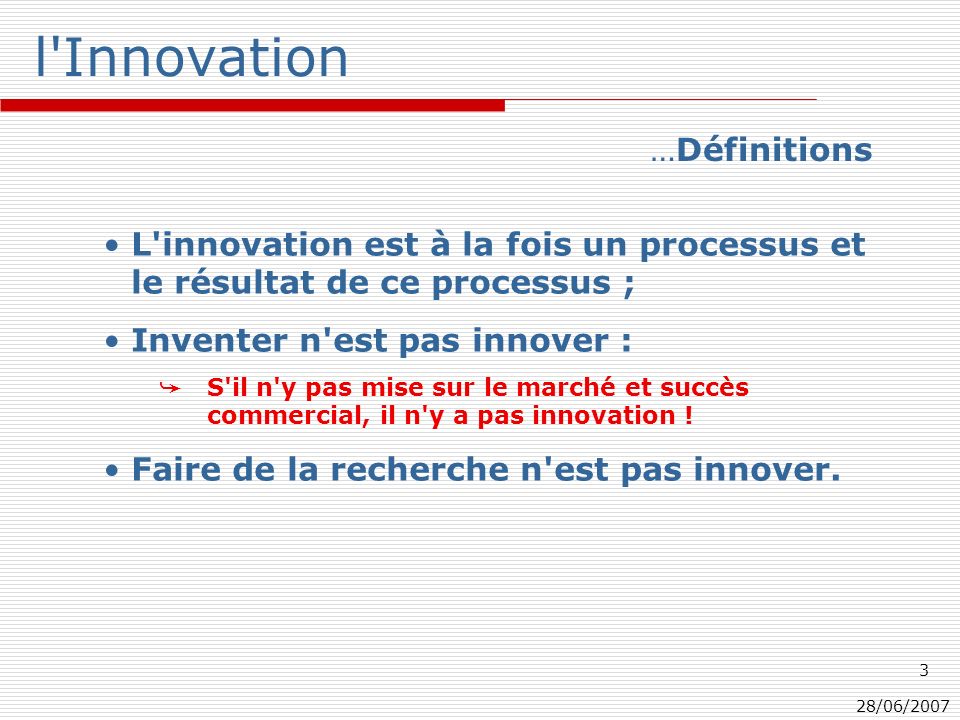 28/06/ l Innovation L innovation est à la fois un processus et le résultat de ce processus ; Inventer n est pas innover : S il n y pas mise sur le marché et succès commercial, il n y a pas innovation .