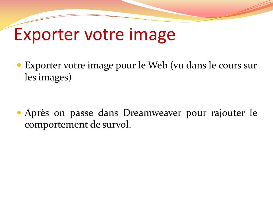 Exporter votre image Exporter votre image pour le Web (vu dans le cours sur les images) Après on passe dans Dreamweaver pour rajouter le comportement de survol.