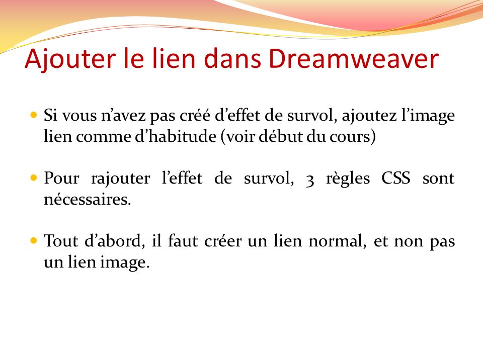 Ajouter le lien dans Dreamweaver Si vous navez pas créé deffet de survol, ajoutez limage lien comme dhabitude (voir début du cours) Pour rajouter leffet de survol, 3 règles CSS sont nécessaires.