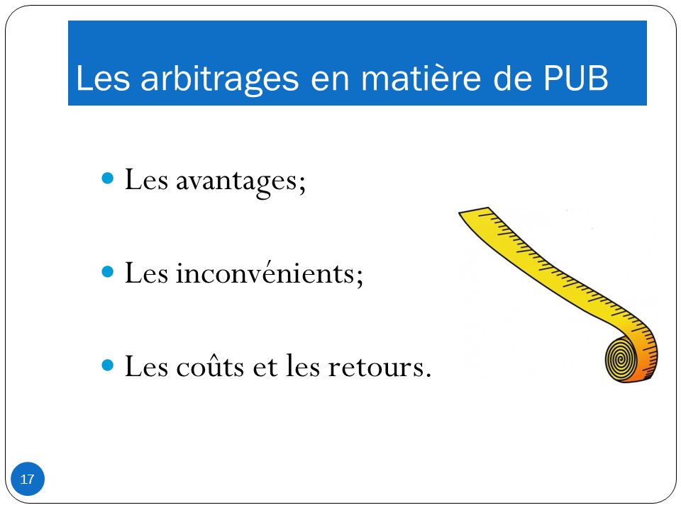 Les arbitrages en matière de PUB Les avantages; Les inconvénients; Les coûts et les retours. 17