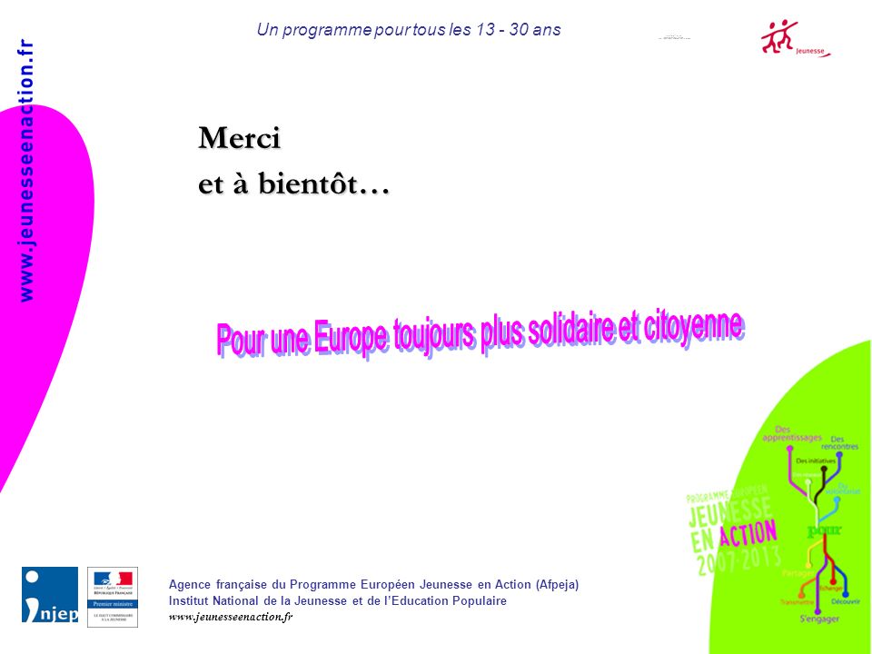Agence française du Programme Européen Jeunesse en Action (Afpeja) Institut National de la Jeunesse et de lEducation Populaire   Un programme pour tous les ans Merci et à bientôt…