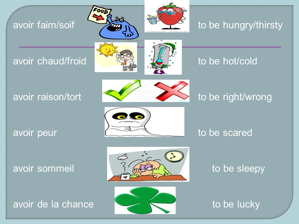 avoir faim/soif to be hungry/thirsty avoir chaud/froid to be hot/cold avoir raison/tort to be right/wrong avoir peur to be scared avoir sommeil to be sleepy avoir de la chance to be lucky