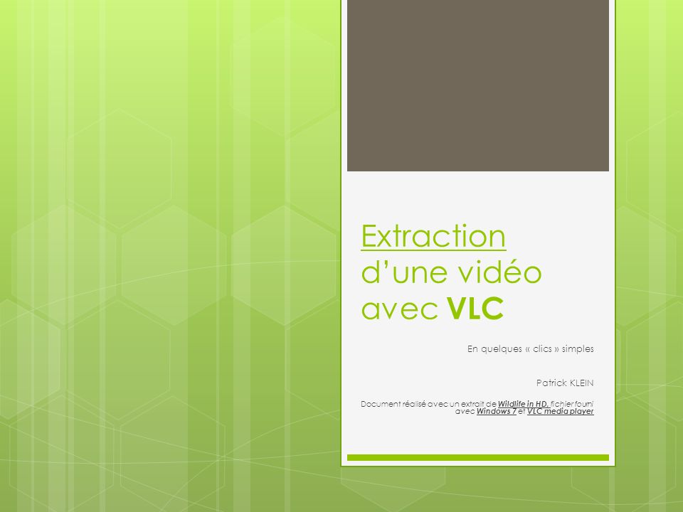 Extraction dune vidéo avec VLC En quelques « clics » simples Patrick KLEIN Document réalisé avec un extrait de Wildlife in HD, fichier fourni avec Windows 7 et VLC media player