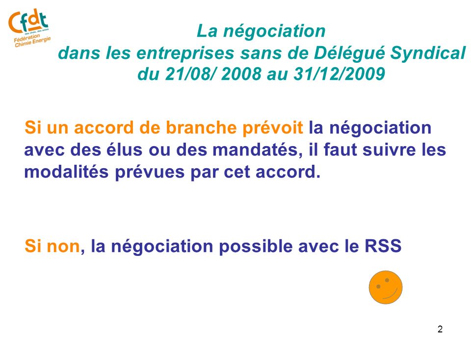 2 La négociation dans les entreprises sans de Délégué Syndical du 21/08/ 2008 au 31/12/2009 Si un accord de branche prévoit la négociation avec des élus ou des mandatés, il faut suivre les modalités prévues par cet accord.