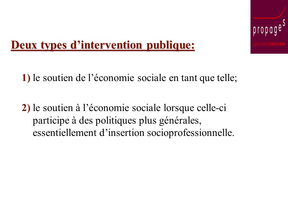 Deux types dintervention publique: 1) le soutien de léconomie sociale en tant que telle; 2) le soutien à léconomie sociale lorsque celle-ci participe à des politiques plus générales, essentiellement dinsertion socioprofessionnelle.