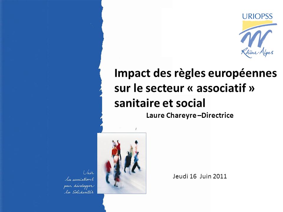 1 23 juin Assemblée Générale - URIOPSS Rhône- Alpes Jeudi 16 Juin 2011 Impact des règles européennes sur le secteur « associatif » sanitaire et social Laure Chareyre –Directrice