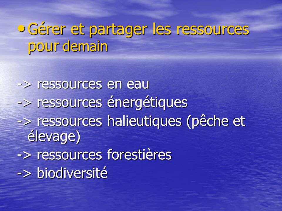 Gérer et partager les ressources pour demain Gérer et partager les ressources pour demain -> ressources en eau -> ressources énergétiques -> ressources halieutiques (pêche et élevage) -> ressources forestières -> biodiversité