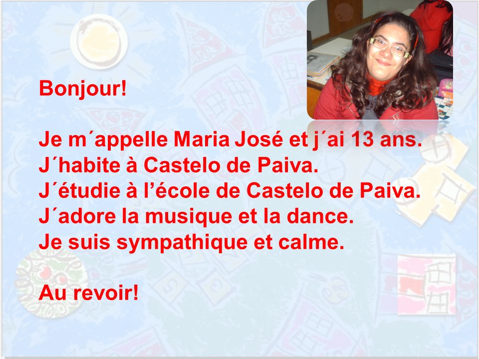 Bonjour. Je m´appelle Maria José et j´ai 13 ans. J´habite à Castelo de Paiva.