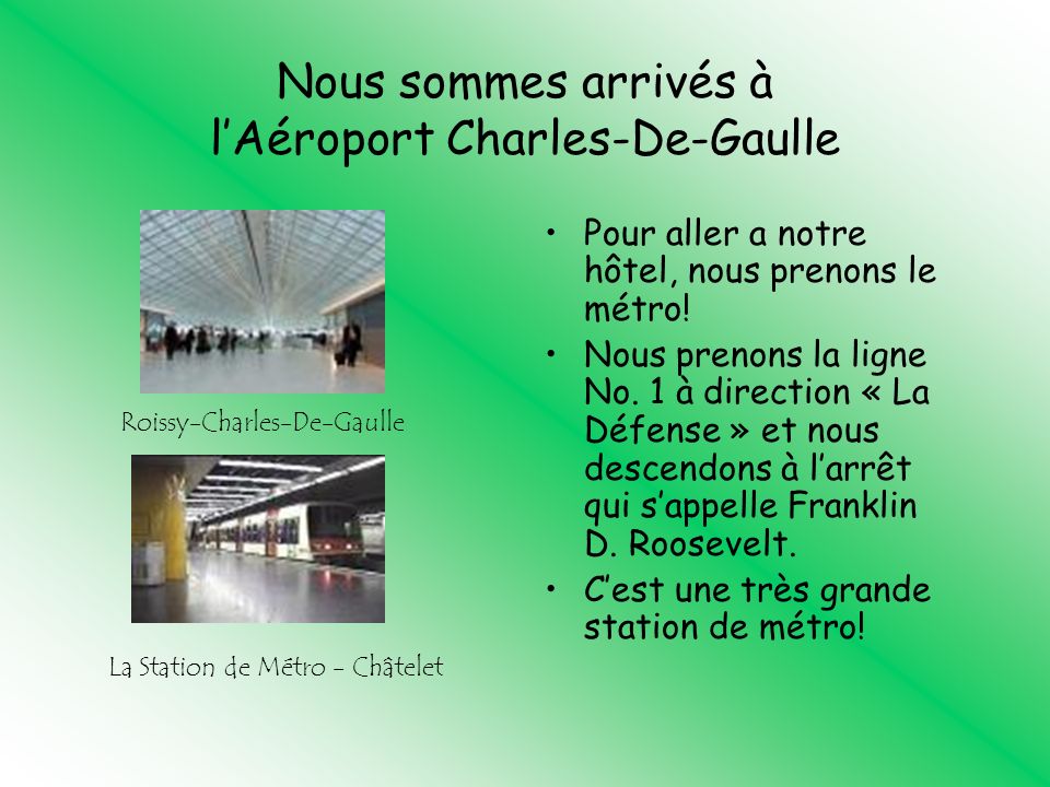 Nous sommes arrivés à lAéroport Charles-De-Gaulle Pour aller a notre hôtel, nous prenons le métro.