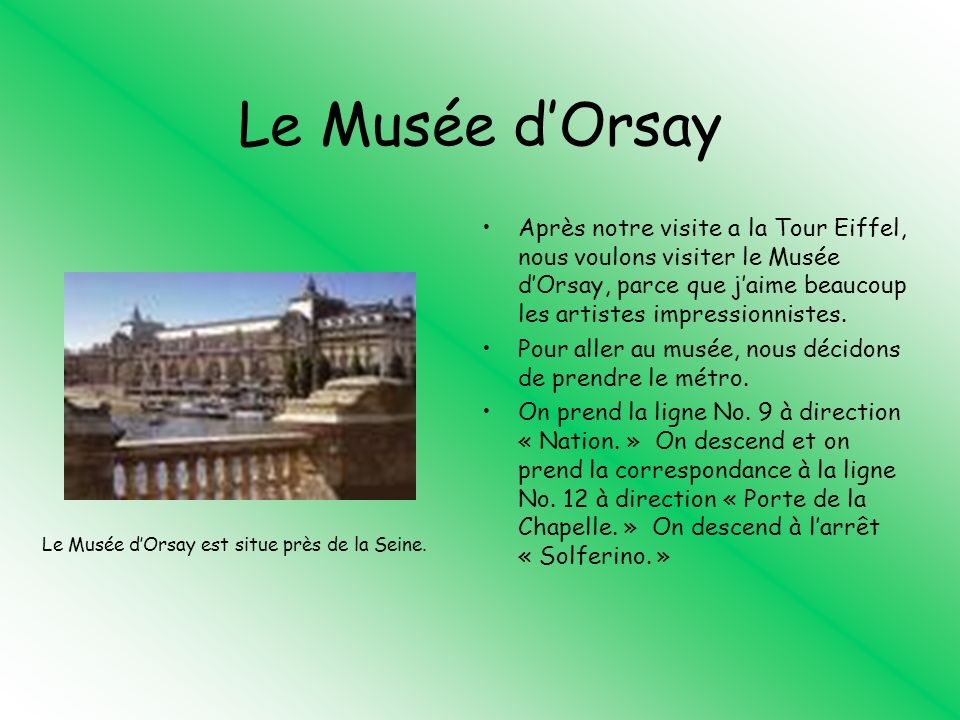 Le Musée dOrsay Après notre visite a la Tour Eiffel, nous voulons visiter le Musée dOrsay, parce que jaime beaucoup les artistes impressionnistes.