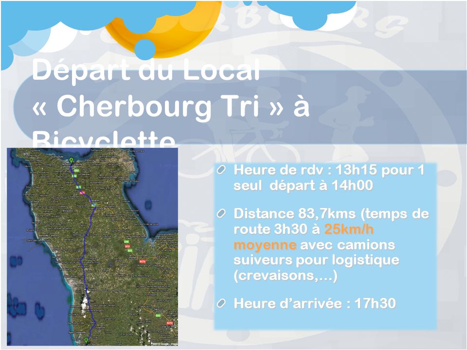 Départ du Local « Cherbourg Tri » à Bicyclette Heure de rdv : 13h15 pour 1 seul départ à 14h00 Distance 83,7kms (temps de route 3h30 à 25km/h moyenne avec camions suiveurs pour logistique (crevaisons,…) Heure darrivée : 17h30