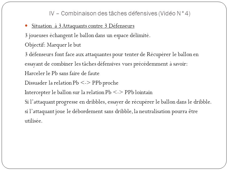 IV – Combinaison des tâches défensives (Vidéo N°4) Situation à 3 Attaquants contre 3 Défenseurs 3 joueuses échangent le ballon dans un espace délimité.