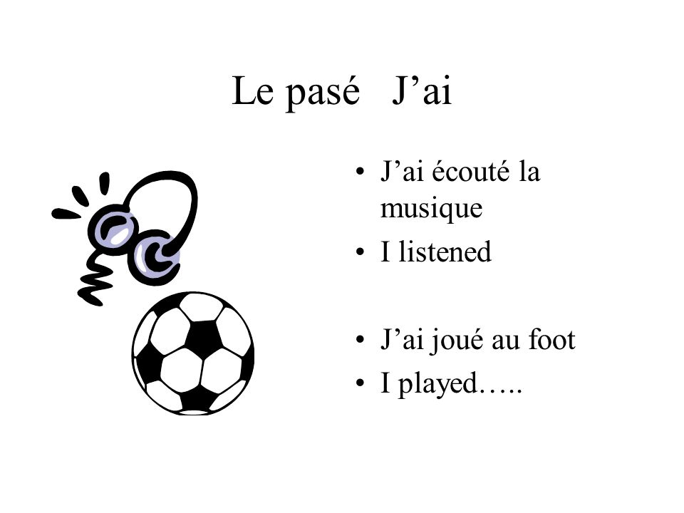 Le pasé Jai Jai écouté la musique I listened Jai joué au foot I played…..