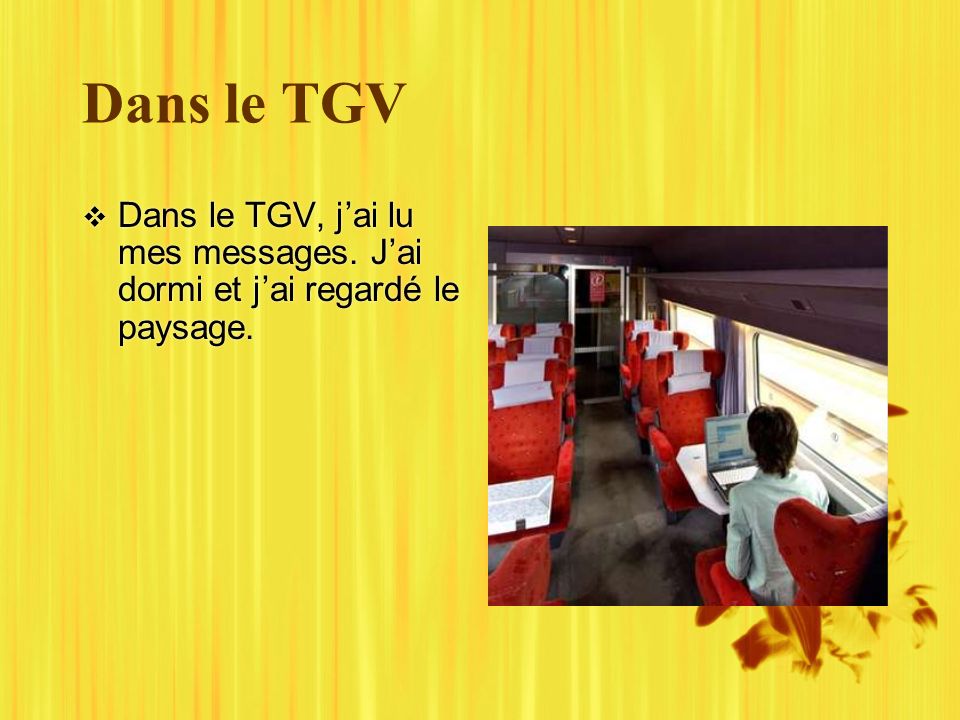 Dans le TGV Dans le TGV, jai lu mes messages. Jai dormi et jai regardé le paysage.
