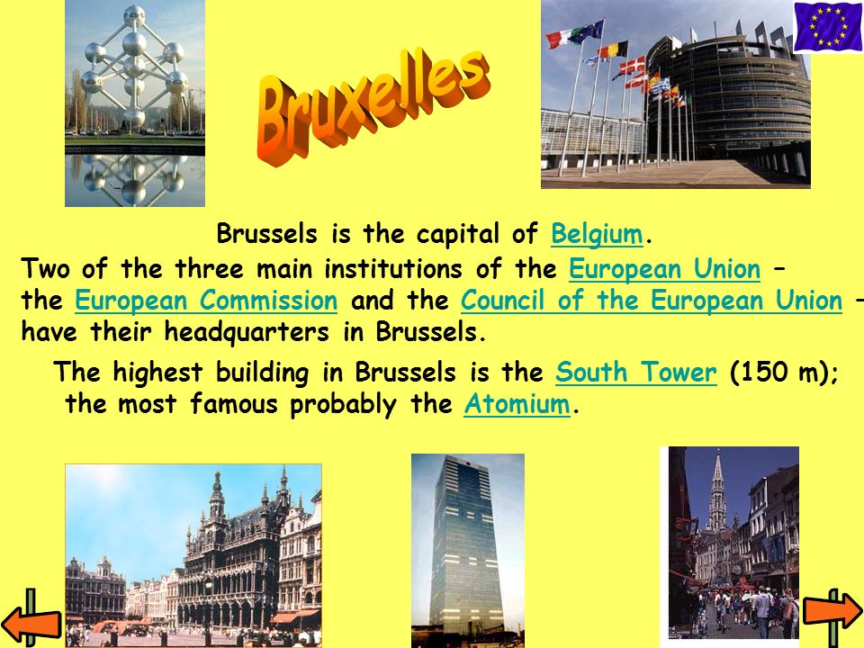 Brussels is the capital of Belgium.Belgium Two of the three main institutions of the European Union –European Union the European Commission and the Council of the European Union –European CommissionCouncil of the European Union have their headquarters in Brussels.