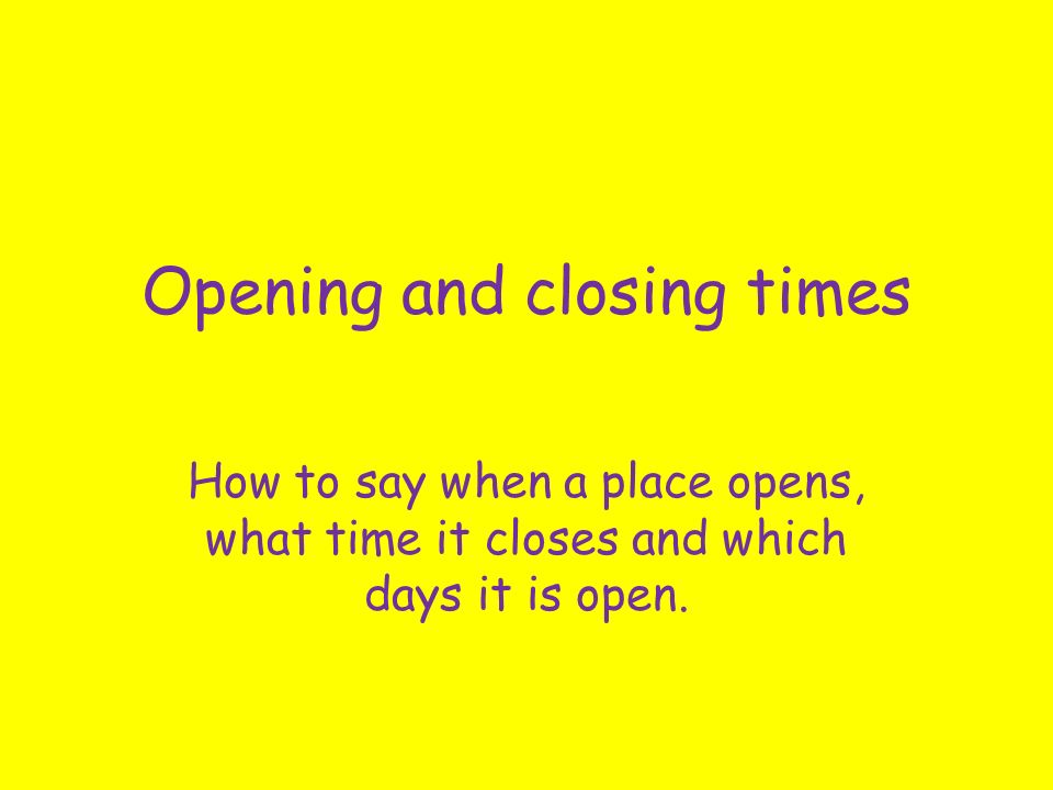 Opening and closing times How to say when a place opens, what time it closes and which days it is open.