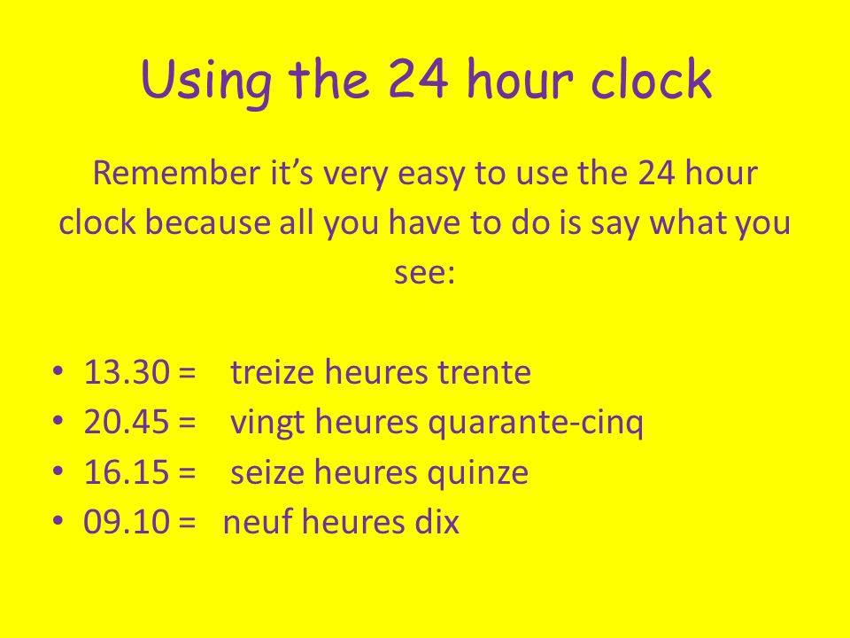 Using the 24 hour clock Remember its very easy to use the 24 hour clock because all you have to do is say what you see: = treize heures trente = vingt heures quarante-cinq = seize heures quinze = neuf heures dix
