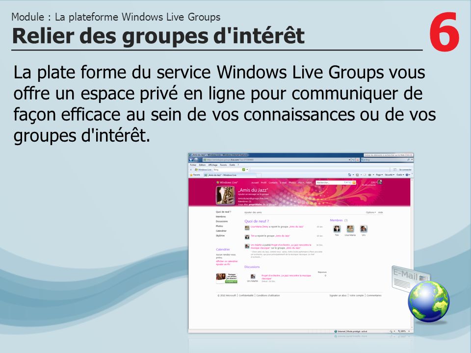 6 La plate forme du service Windows Live Groups vous offre un espace privé en ligne pour communiquer de façon efficace au sein de vos connaissances ou de vos groupes d intérêt.