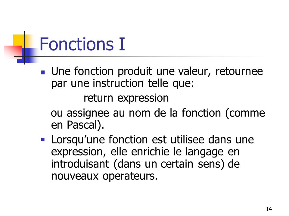 14 Fonctions I Une fonction produit une valeur, retournee par une instruction telle que: return expression ou assignee au nom de la fonction (comme en Pascal).