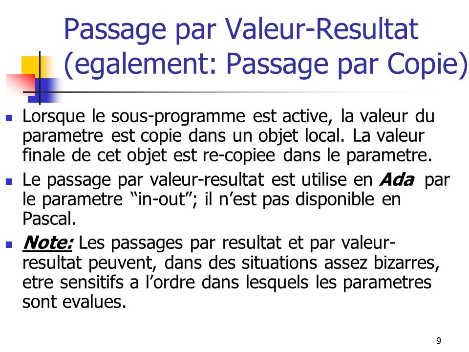 9 Passage par Valeur-Resultat (egalement: Passage par Copie) Lorsque le sous-programme est active, la valeur du parametre est copie dans un objet local.